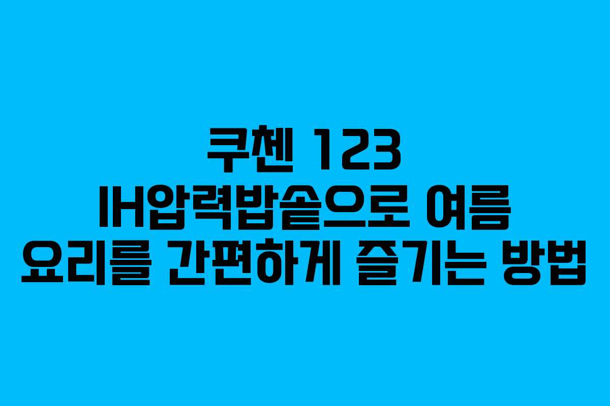 쿠첸 123 IH압력밥솥으로 여름 요리를 간편하게 즐기는 방법
