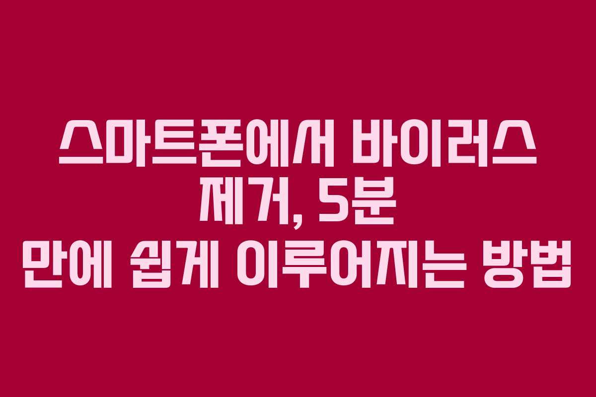 스마트폰에서 바이러스 제거, 5분 만에 쉽게 이루어지는 방법