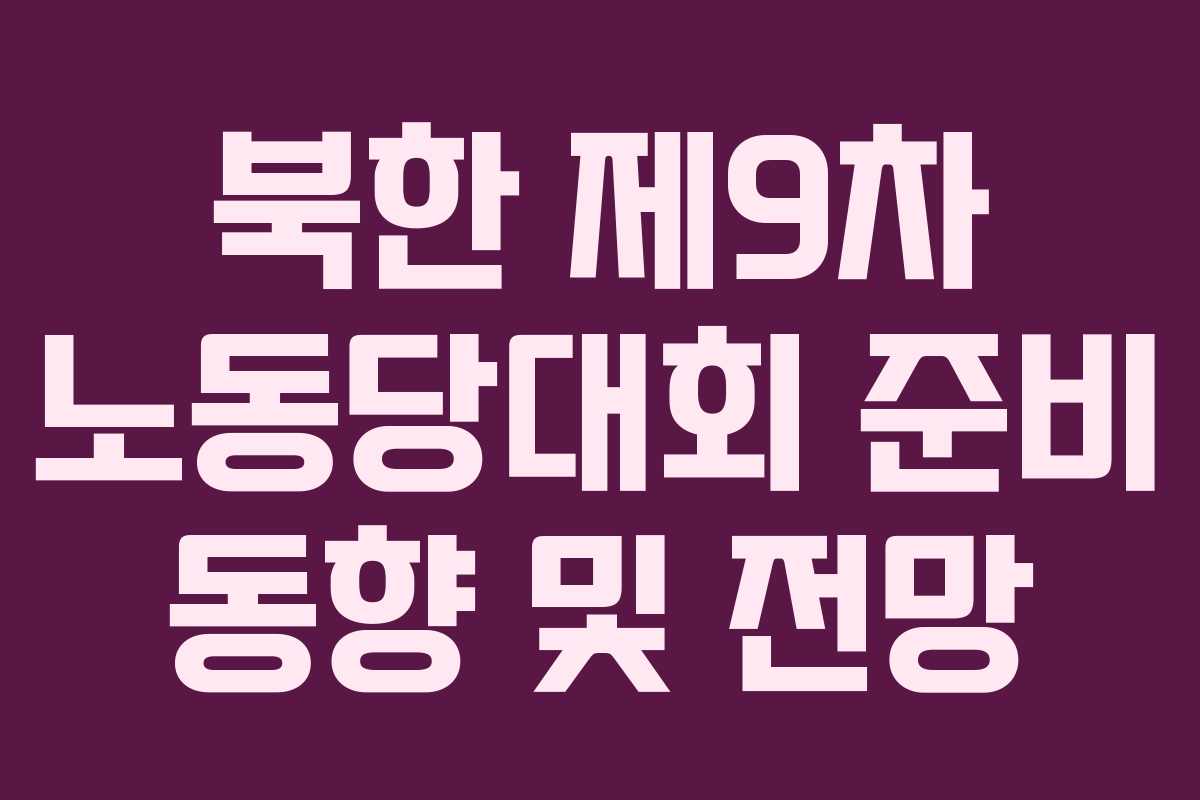 북한 제9차 노동당대회 준비 동향 및 전망