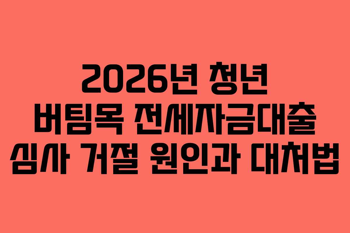 2026년 청년 버팀목 전세자금대출 심사 거절 원인과 대처법