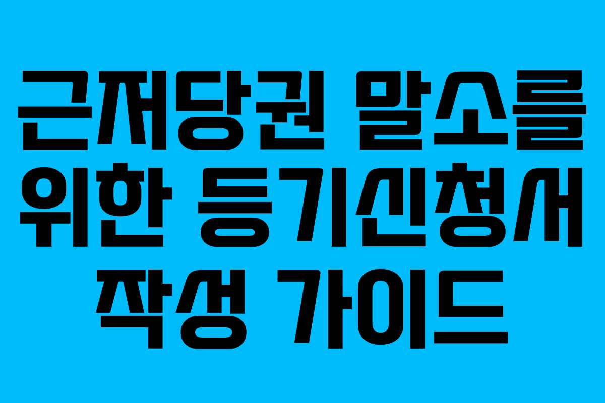 근저당권 말소를 위한 등기신청서 작성 가이드