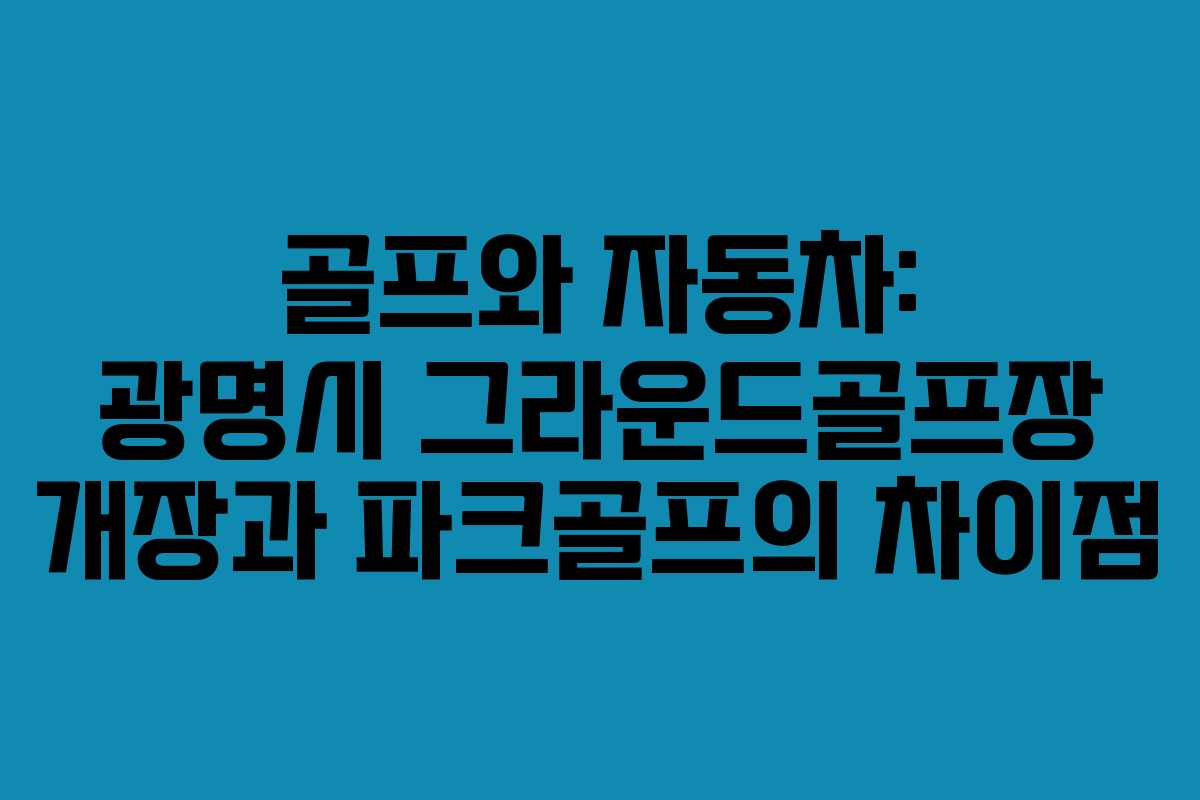 골프와 자동차: 광명시 그라운드골프장 개장과 파크골프의 차이점