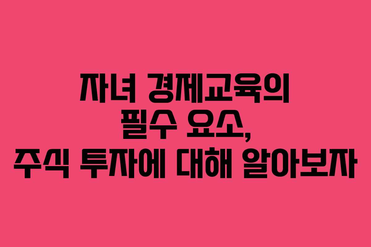 자녀 경제교육의 필수 요소, 주식 투자에 대해 알아보자