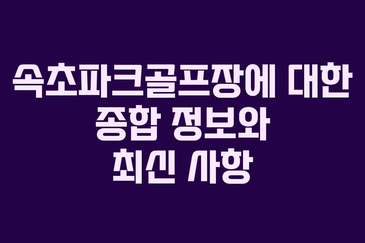 속초파크골프장에 대한 종합 정보와 최신 사항