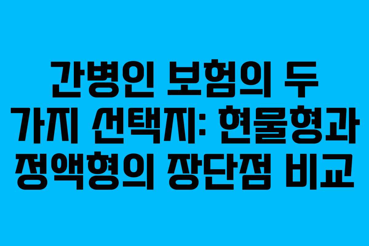 간병인 보험의 두 가지 선택지: 현물형과 정액형의 장단점 비교