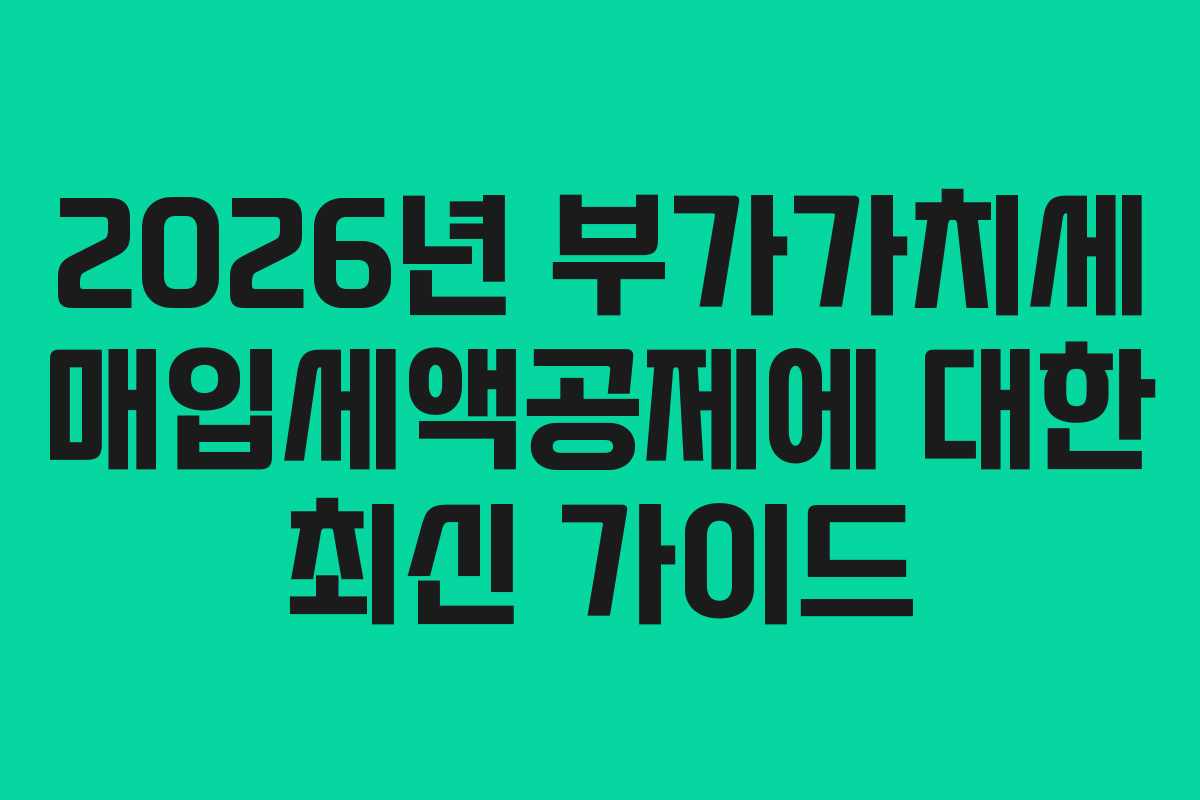 2026년 부가가치세 매입세액공제에 대한 최신 가이드