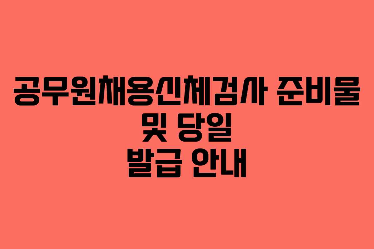 공무원채용신체검사 준비물 및 당일 발급 안내