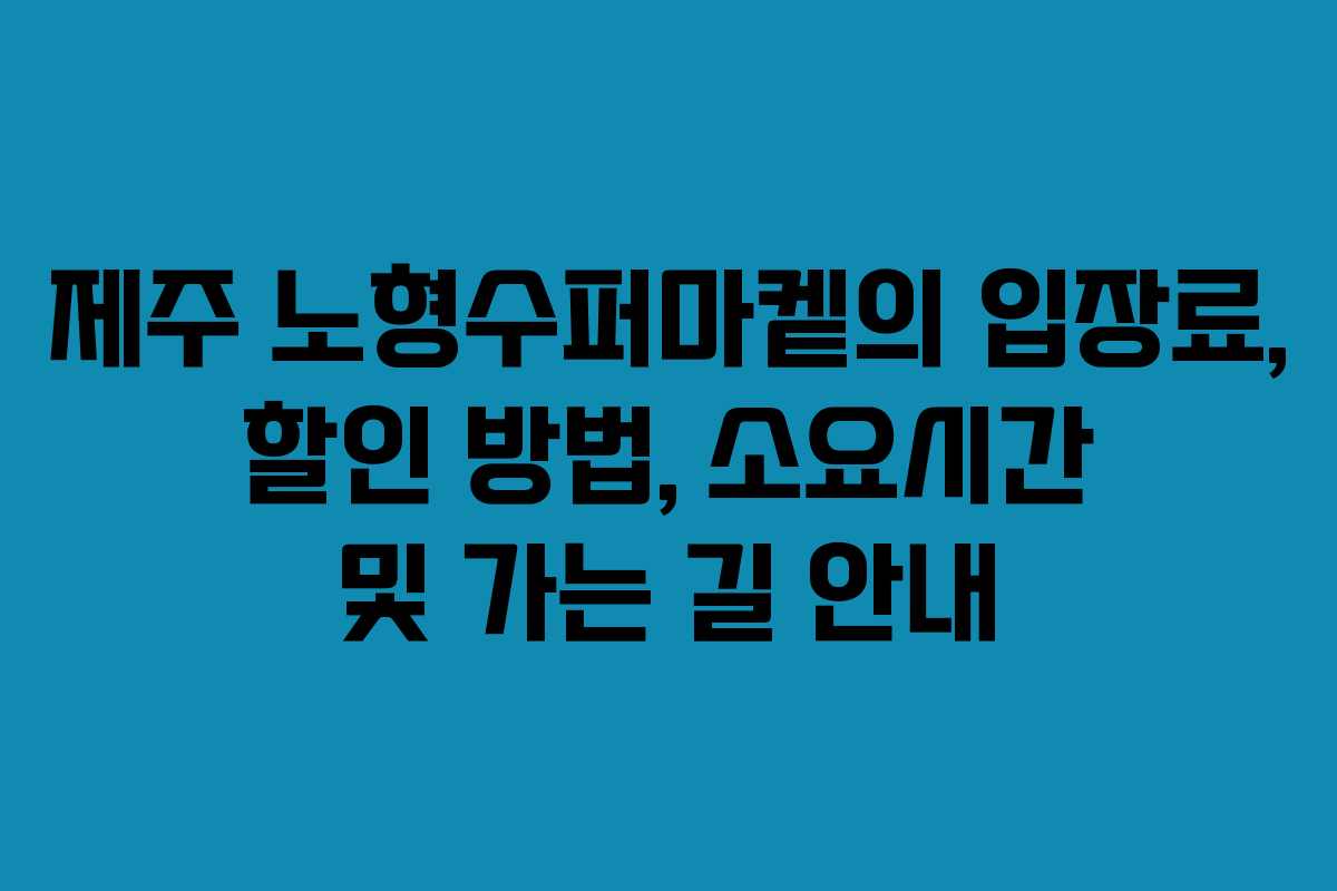 제주 노형수퍼마켙의 입장료, 할인 방법, 소요시간 및 가는 길 안내