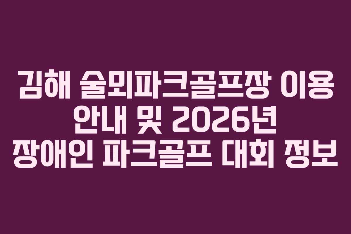 김해 술뫼파크골프장 이용 안내 및 2026년 장애인 파크골프 대회 정보
