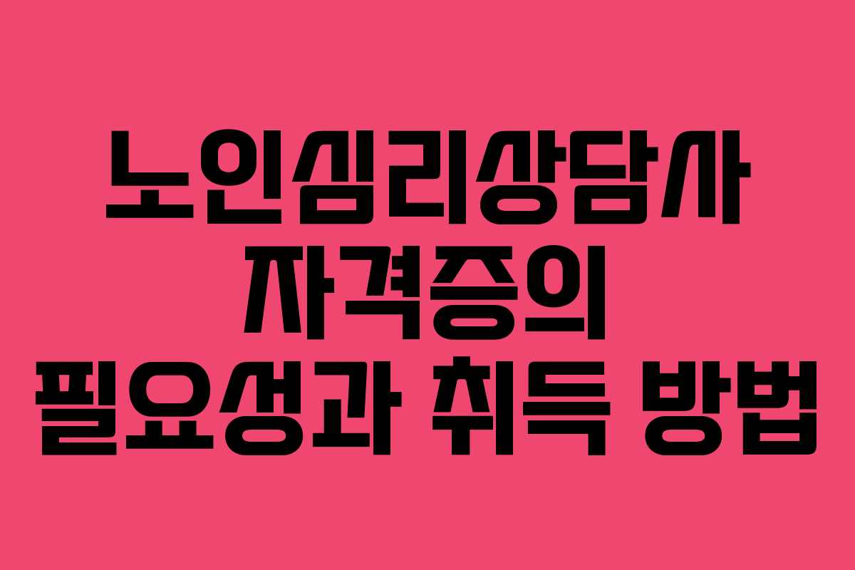 노인심리상담사 자격증의 필요성과 취득 방법
