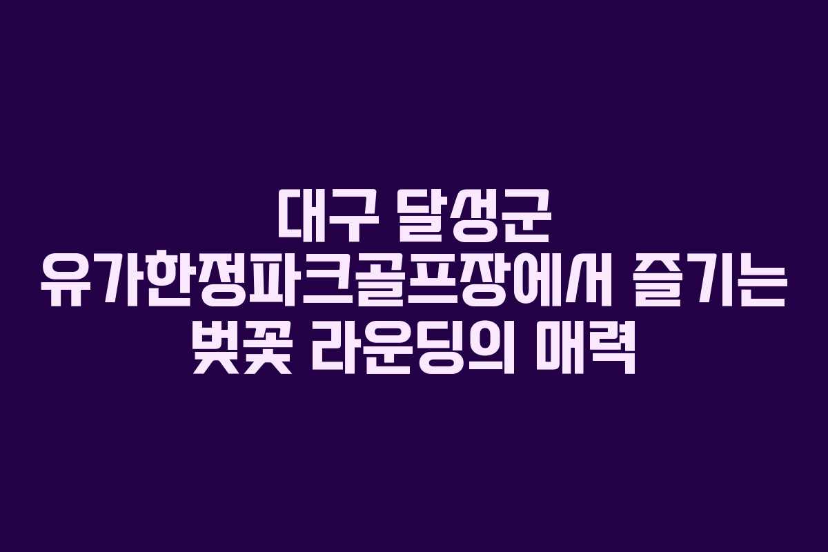 대구 달성군 유가한정파크골프장에서 즐기는 벚꽃 라운딩의 매력