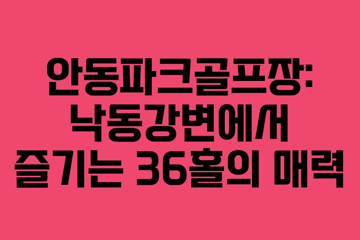 안동파크골프장: 낙동강변에서 즐기는 36홀의 매력