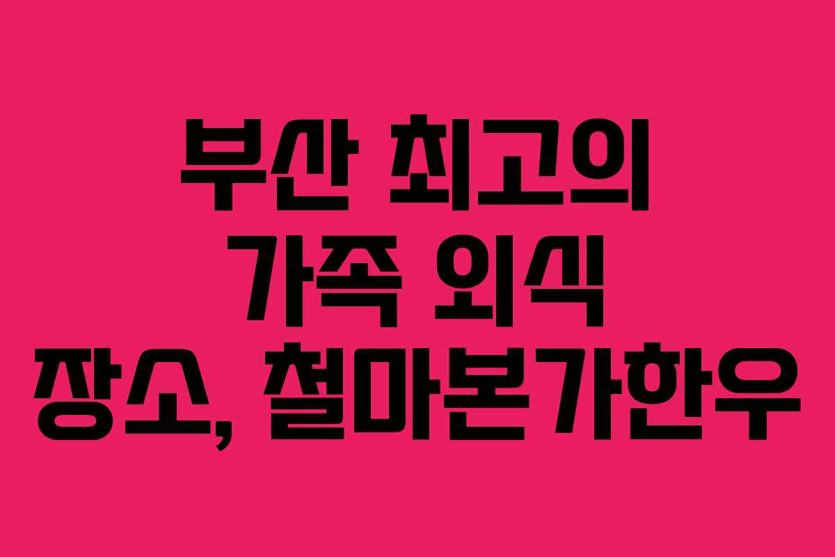 부산 최고의 가족 외식 장소, 철마본가한우