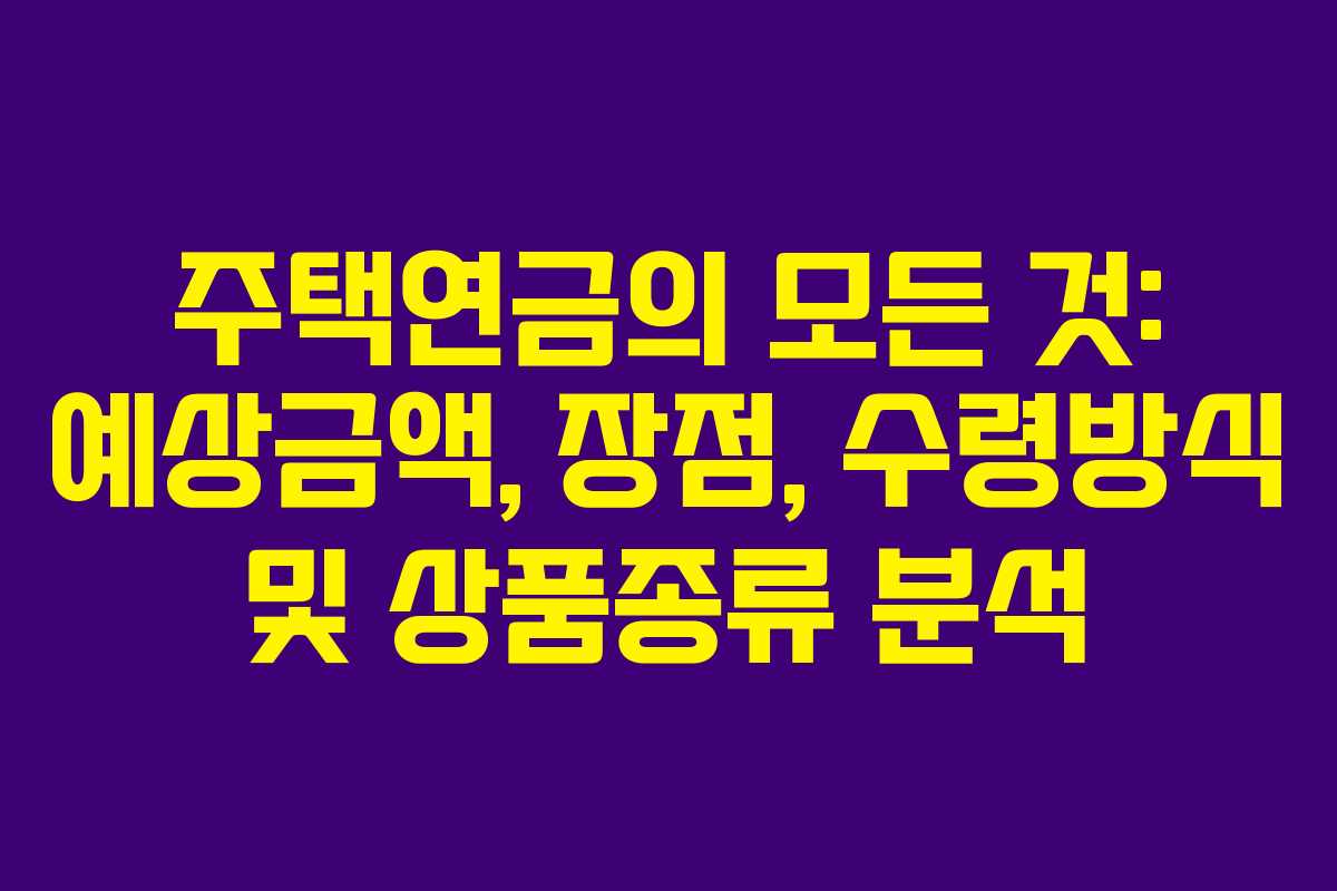 주택연금의 모든 것: 예상금액, 장점, 수령방식 및 상품종류 분석