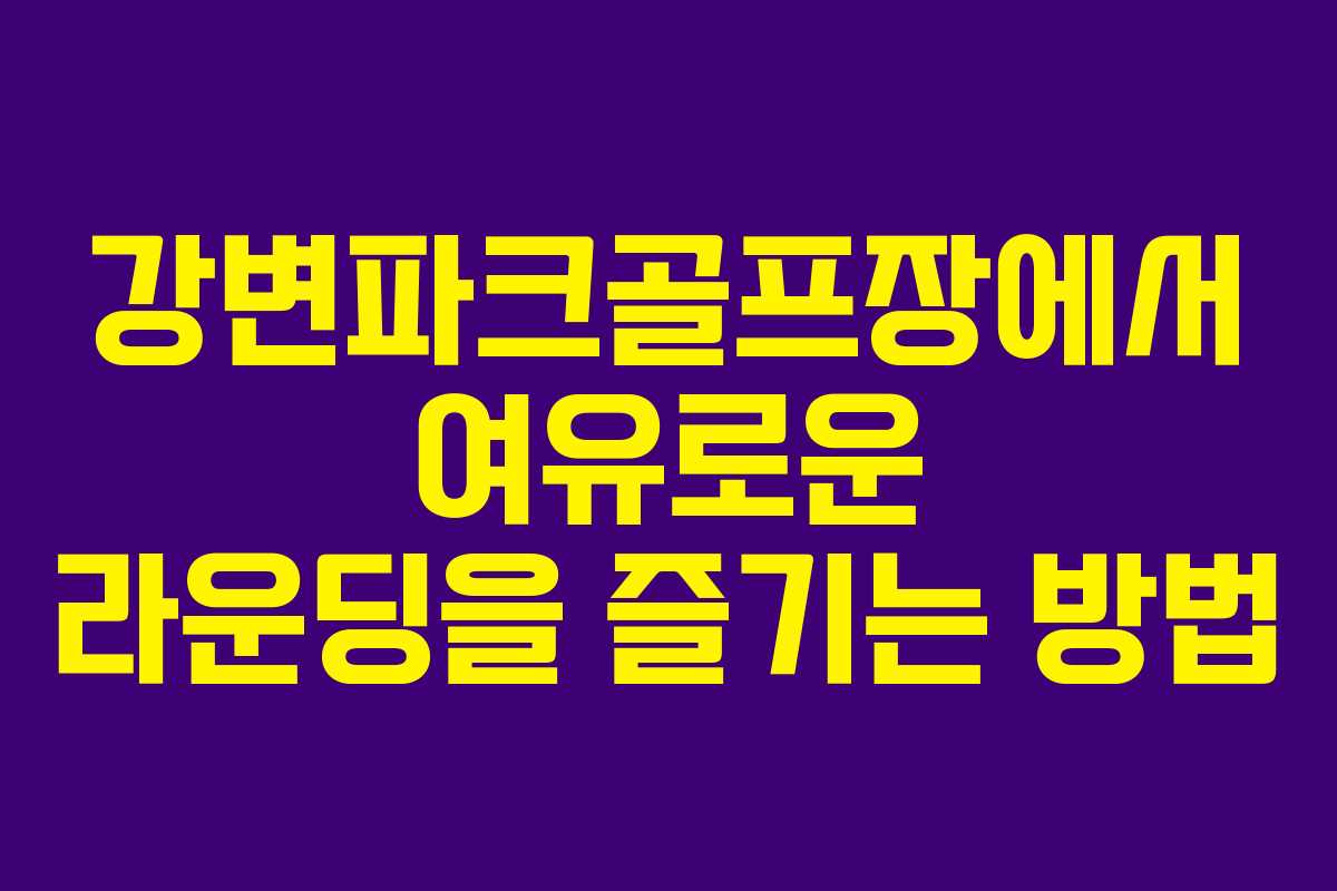 강변파크골프장에서 여유로운 라운딩을 즐기는 방법
