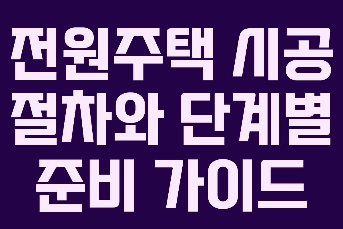 전원주택 시공 절차와 단계별 준비 가이드