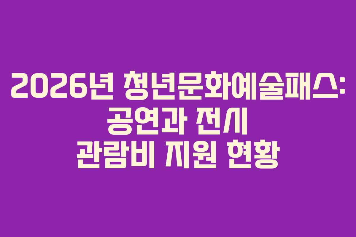 2026년 청년문화예술패스: 공연과 전시 관람비 지원 현황