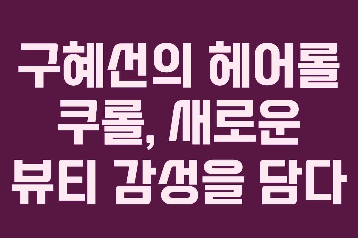 구혜선의 헤어롤 쿠롤, 새로운 뷰티 감성을 담다