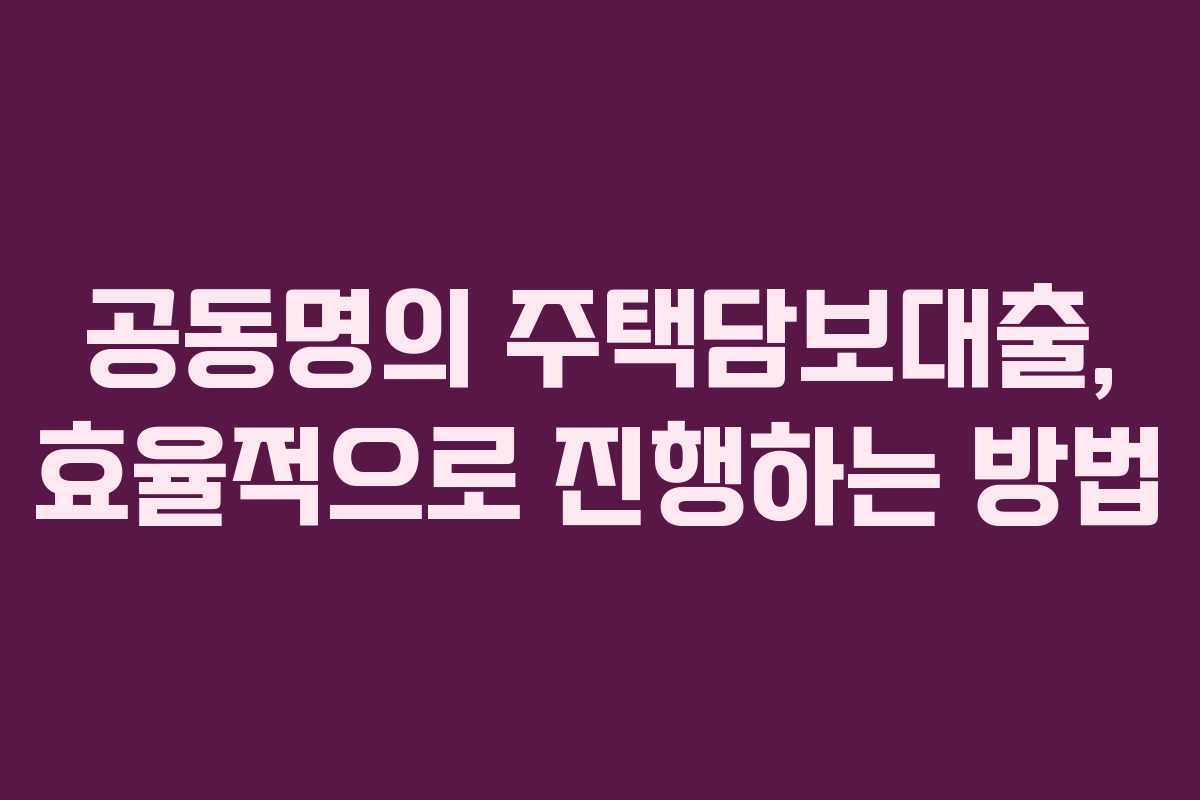 공동명의 주택담보대출, 효율적으로 진행하는 방법