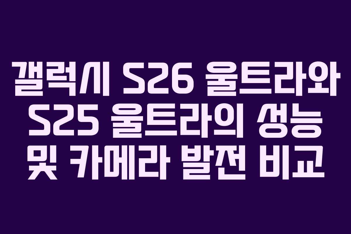 갤럭시 S26 울트라와 S25 울트라의 성능 및 카메라 발전 비교