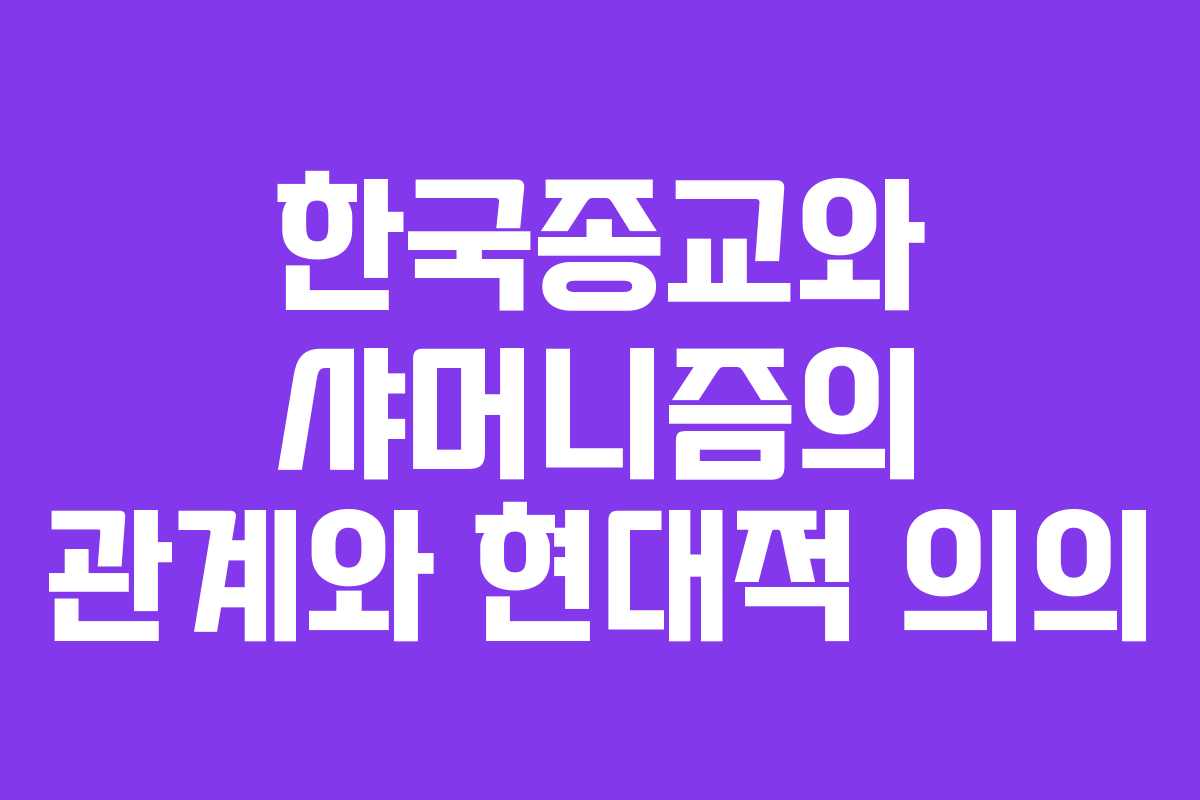 한국종교와 샤머니즘의 관계와 현대적 의의