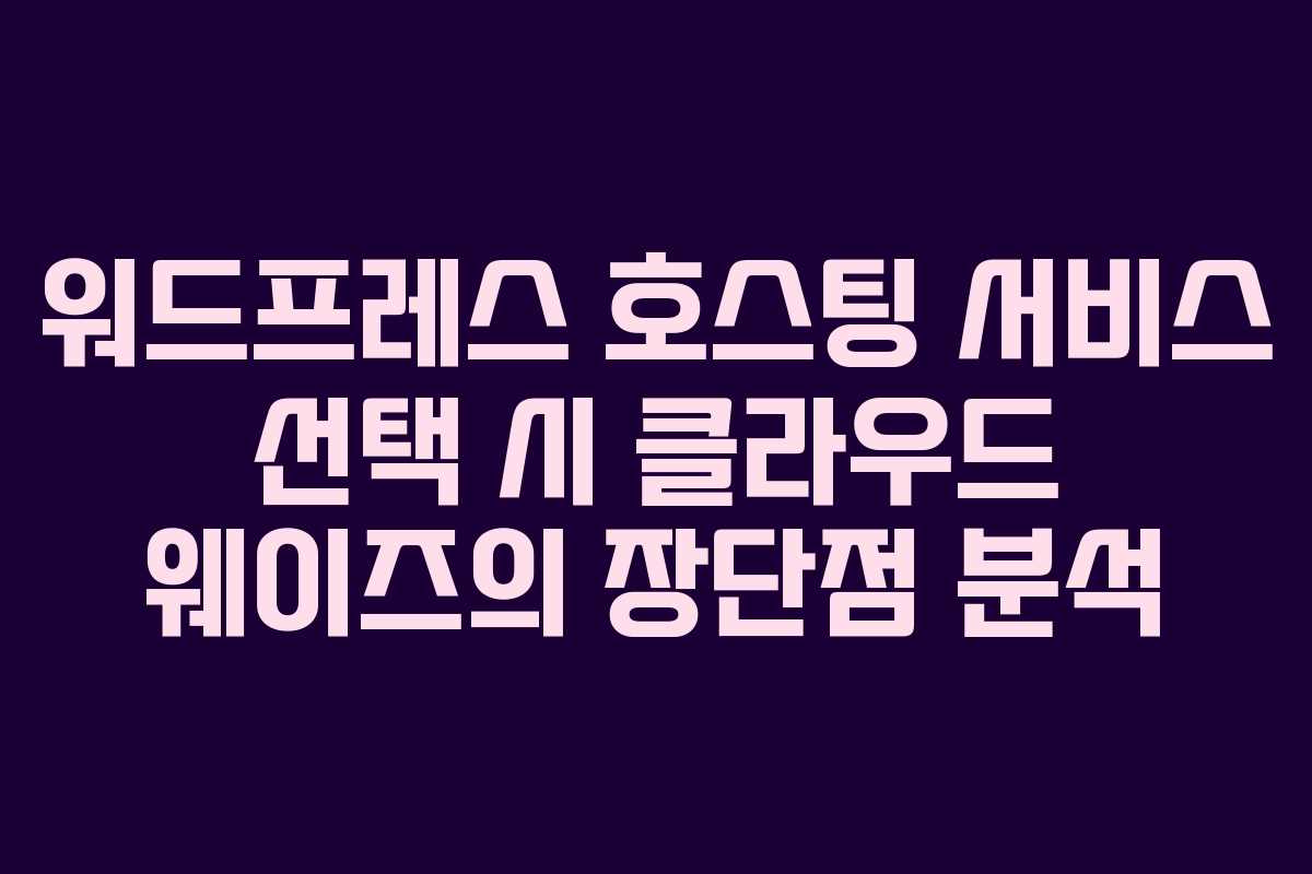 워드프레스 호스팅 서비스 선택 시 클라우드 웨이즈의 장단점 분석