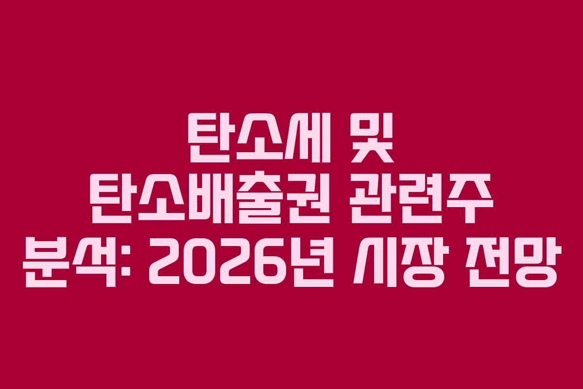 탄소세 및 탄소배출권 관련주 분석: 2026년 시장 전망