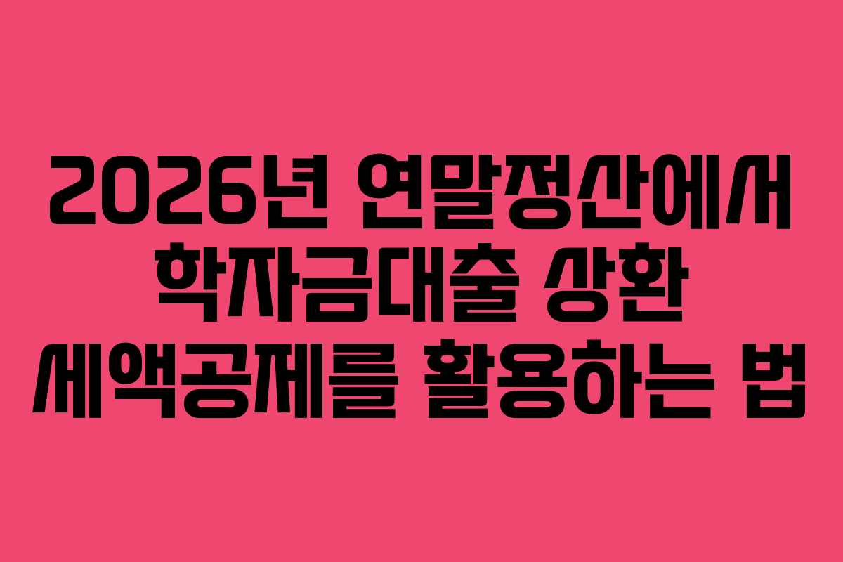 2026년 연말정산에서 학자금대출 상환 세액공제를 활용하는 법