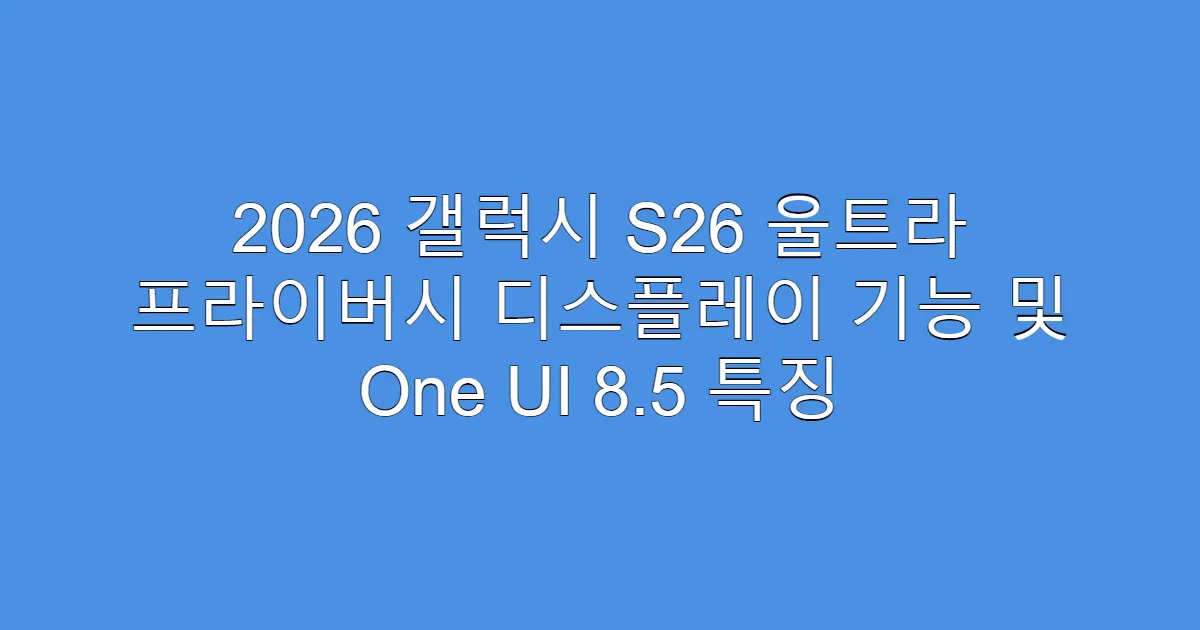 2026 갤럭시 S26 울트라 프라이버시 디스플레이 기능 및 One UI 8.5 특징