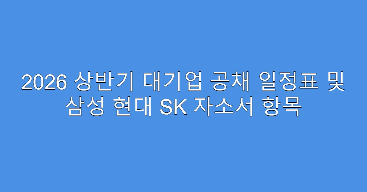 2026 상반기 대기업 공채 일정표 및 삼성 현대 SK 자소서 항목