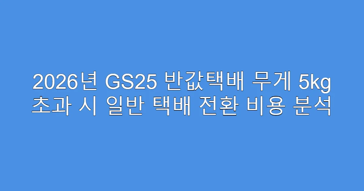 2026년 GS25 반값택배 무게 5kg 초과 시 일반 택배 전환 비용 분석