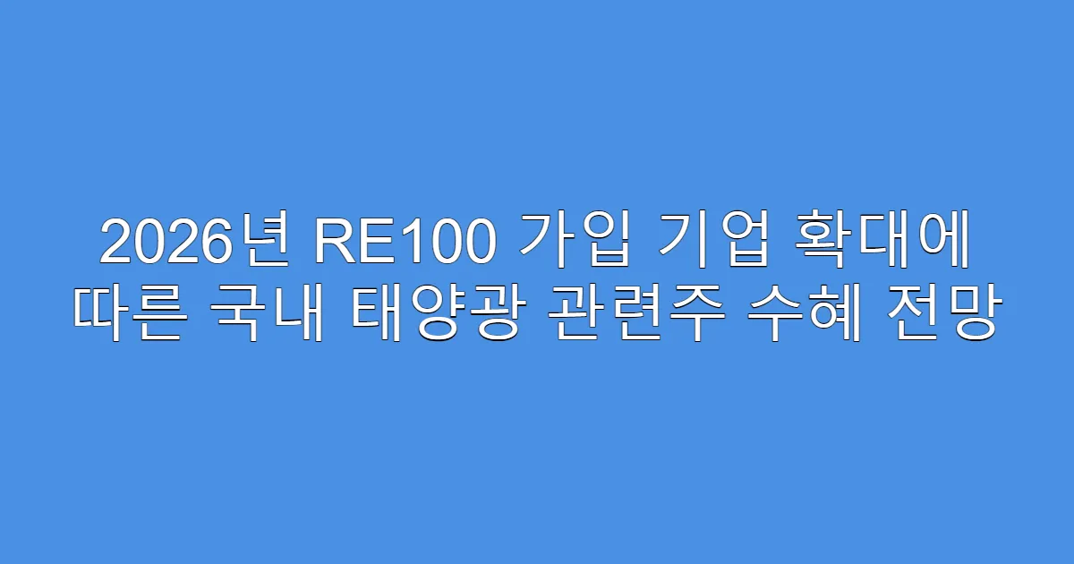 2026년 RE100 가입 기업 확대에 따른 국내 태양광 관련주 수혜 전망