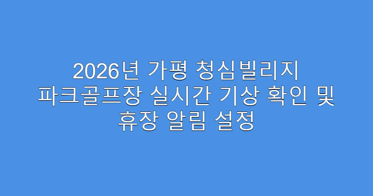 2026년 가평 청심빌리지 파크골프장 실시간 기상 확인 및 휴장 알림 설정