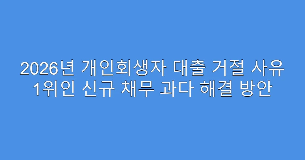 2026년 개인회생자 대출 거절 사유 1위인 신규 채무 과다 해결 방안