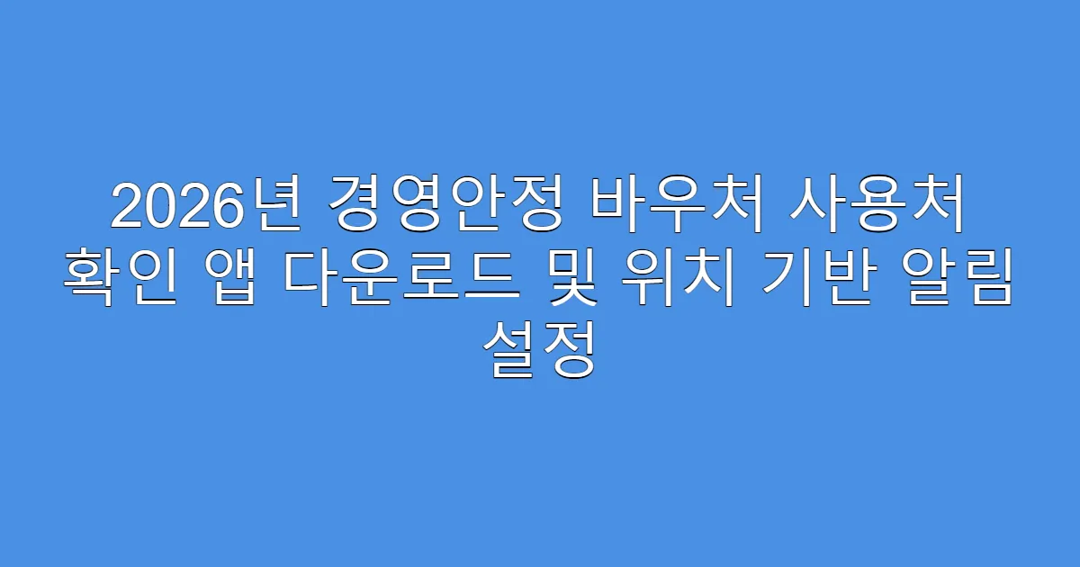 2026년 경영안정 바우처 사용처 확인 앱 다운로드 및 위치 기반 알림 설정