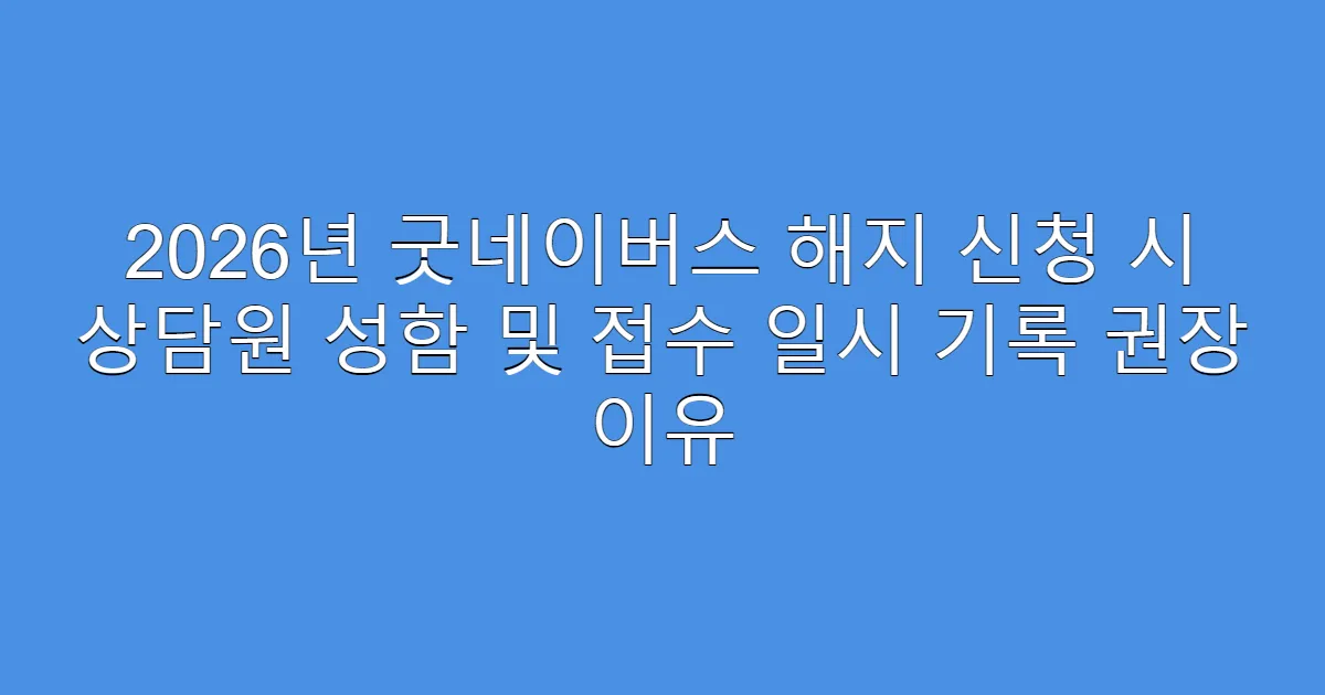 2026년 굿네이버스 해지 신청 시 상담원 성함 및 접수 일시 기록 권장 이유