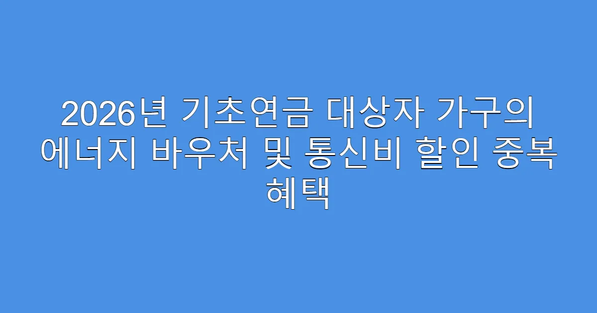 2026년 기초연금 대상자 가구의 에너지 바우처 및 통신비 할인 중복 혜택