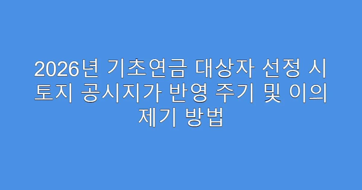 2026년 기초연금 대상자 선정 시 토지 공시지가 반영 주기 및 이의 제기 방법
