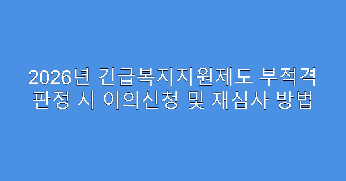 2026년 긴급복지지원제도 부적격 판정 시 이의신청 및 재심사 방법