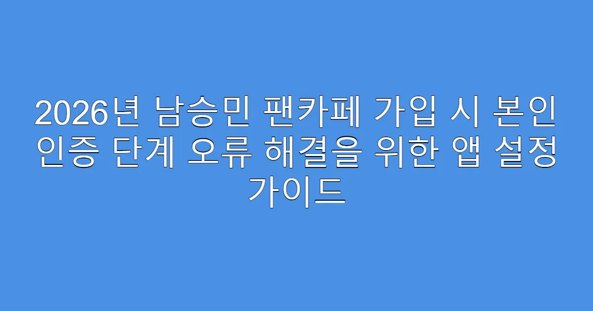 2026년 남승민 팬카페 가입 시 본인 인증 단계 오류 해결을 위한 앱 설정 가이드