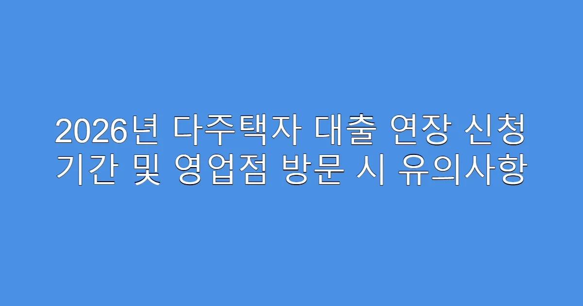 2026년 다주택자 대출 연장 신청 기간 및 영업점 방문 시 유의사항