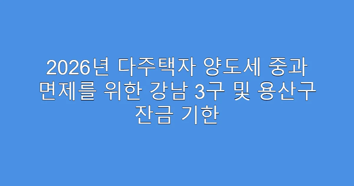 2026년 다주택자 양도세 중과 면제를 위한 강남 3구 및 용산구 잔금 기한