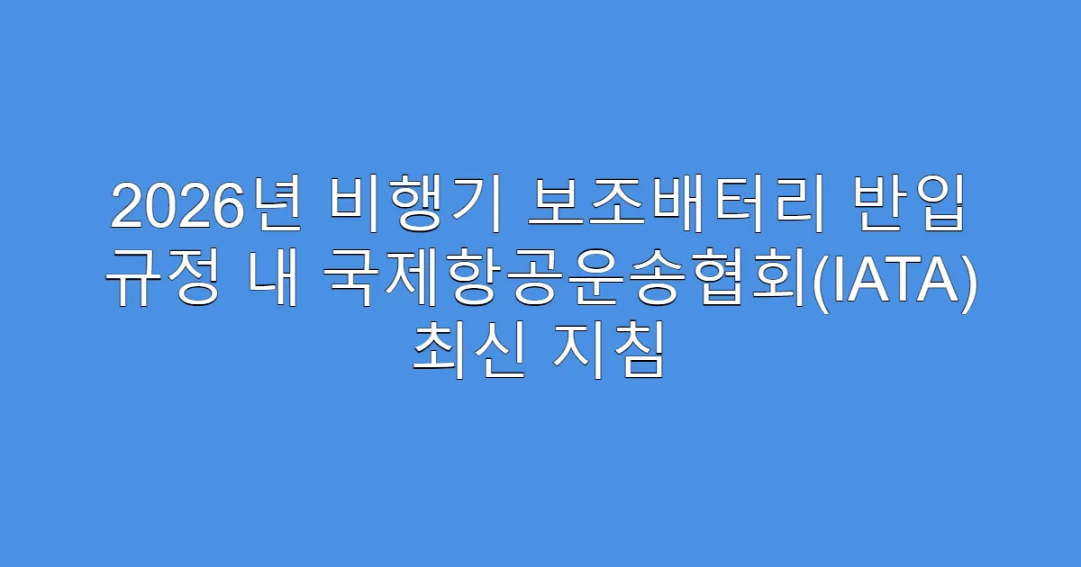 2026년 비행기 보조배터리 반입 규정 내 국제항공운송협회(IATA) 최신 지침