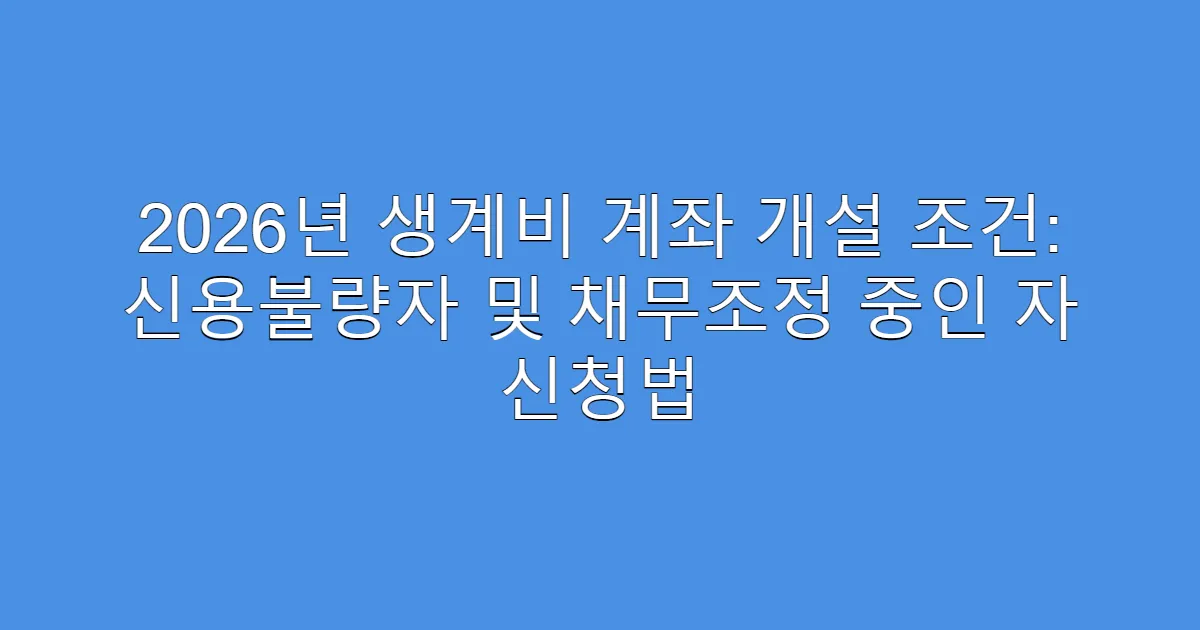 2026년 생계비 계좌 개설 조건: 신용불량자 및 채무조정 중인 자 신청법