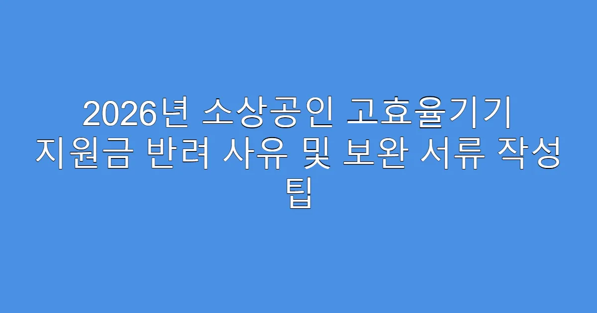 2026년 소상공인 고효율기기 지원금 반려 사유 및 보완 서류 작성 팁
