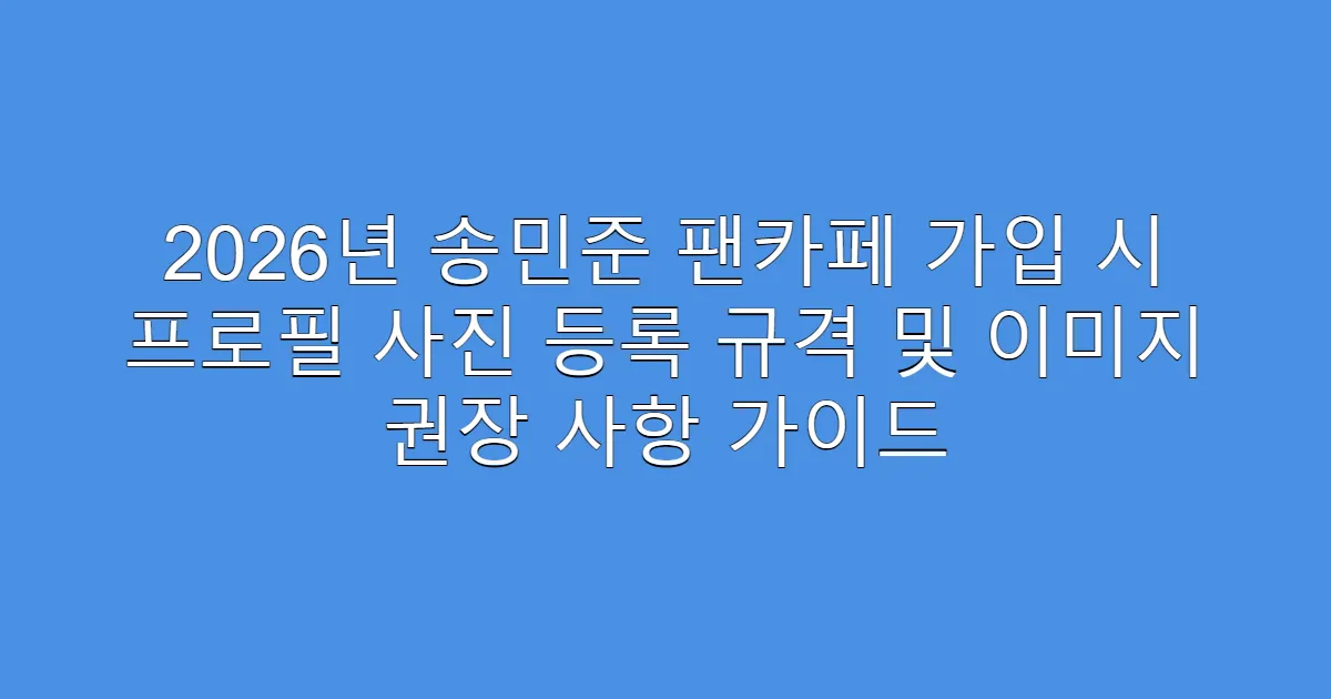 2026년 송민준 팬카페 가입 시 프로필 사진 등록 규격 및 이미지 권장 사항 가이드