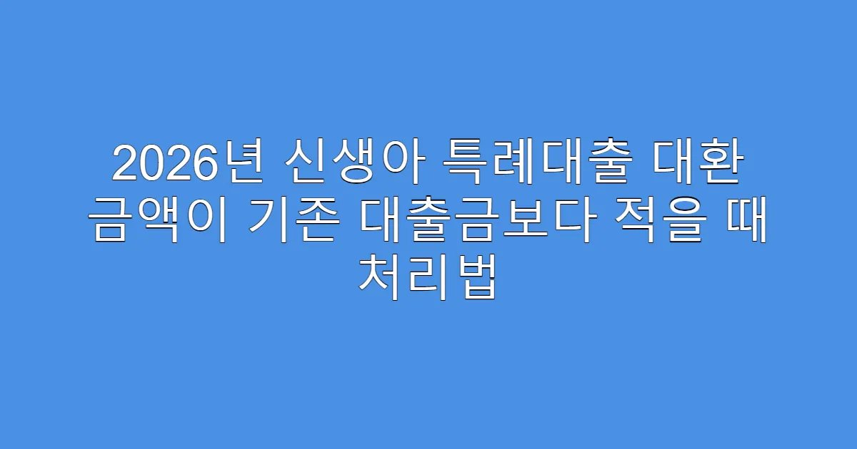 2026년 신생아 특례대출 대환 금액이 기존 대출금보다 적을 때 처리법