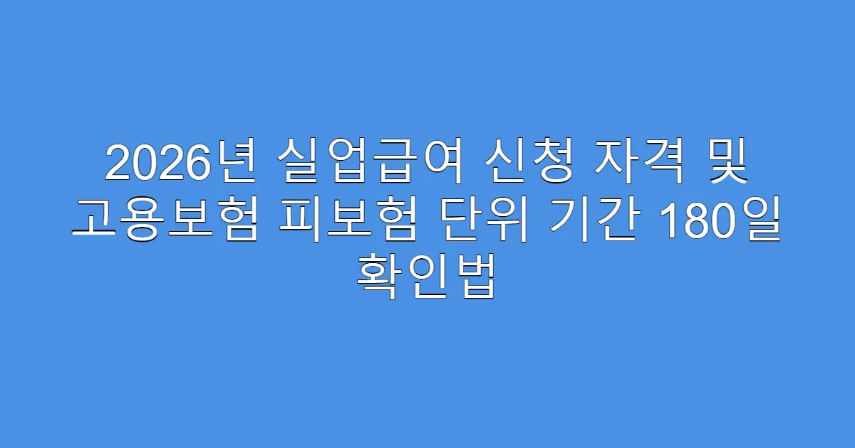 2026년 실업급여 신청 자격 및 고용보험 피보험 단위 기간 180일 확인법