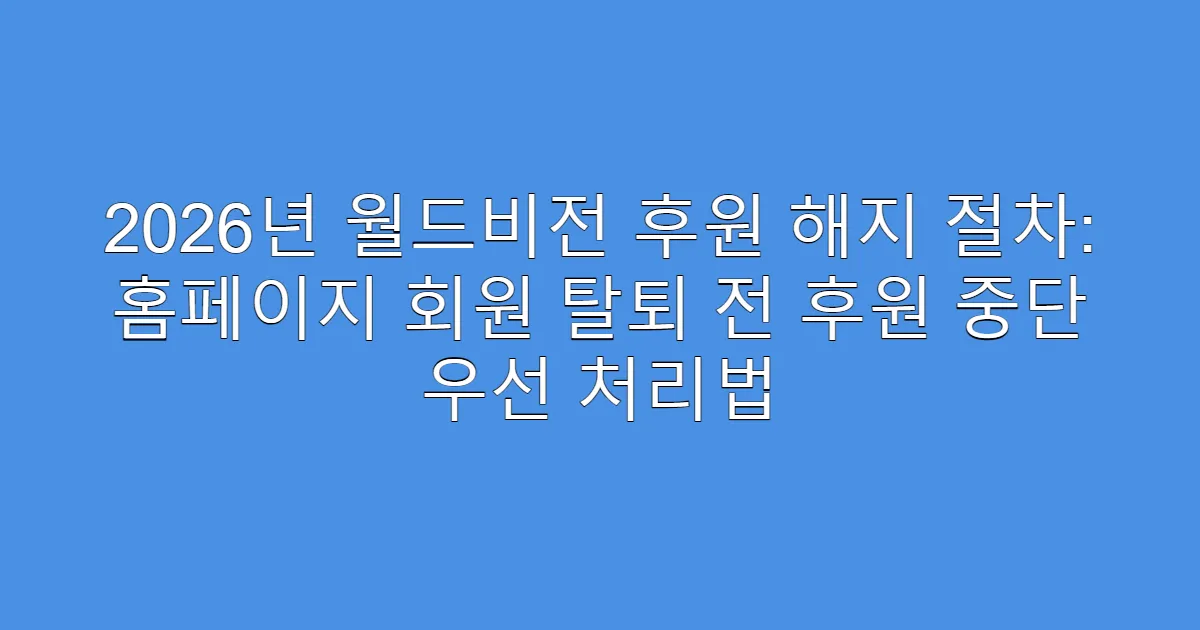 2026년 월드비전 후원 해지 절차: 홈페이지 회원 탈퇴 전 후원 중단 우선 처리법