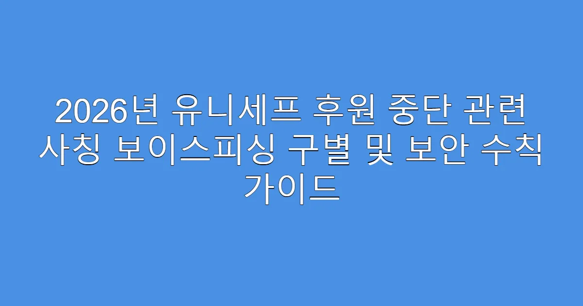 2026년 유니세프 후원 중단 관련 사칭 보이스피싱 구별 및 보안 수칙 가이드